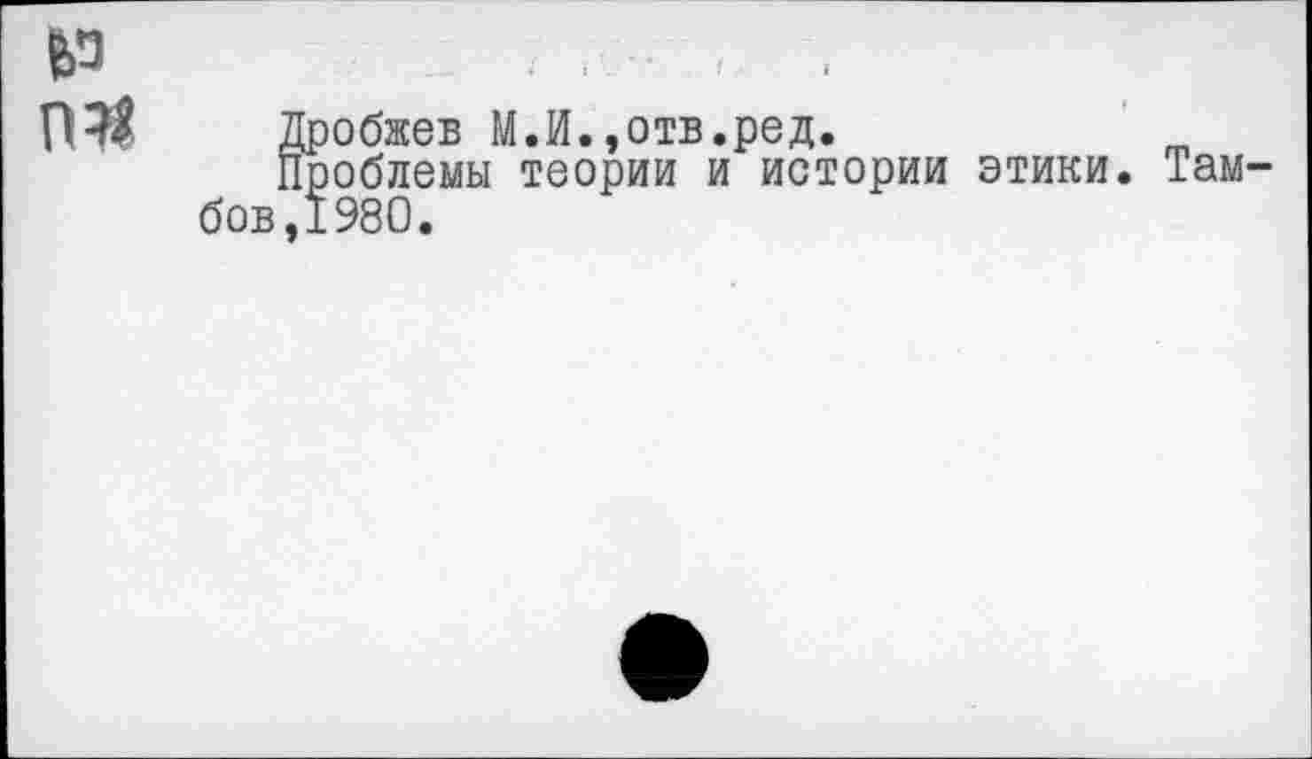 ﻿№
Дробжев М.И.,отв.ред.
Проблемы теории и истории этики. бов,198О.
Там-